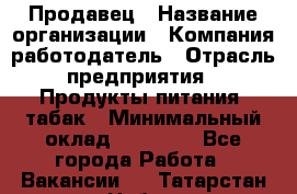 Продавец › Название организации ­ Компания-работодатель › Отрасль предприятия ­ Продукты питания, табак › Минимальный оклад ­ 12 000 - Все города Работа » Вакансии   . Татарстан респ.,Набережные Челны г.